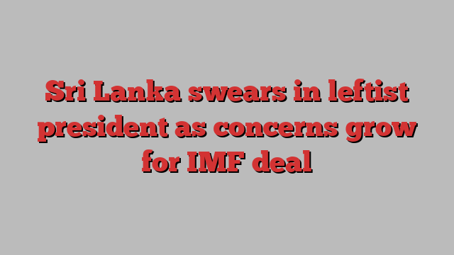 Sri Lanka swears in leftist president as concerns grow for IMF deal