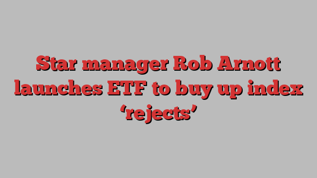 Star manager Rob Arnott launches ETF to buy up index ‘rejects’