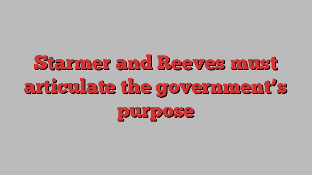 Starmer and Reeves must articulate the government’s purpose