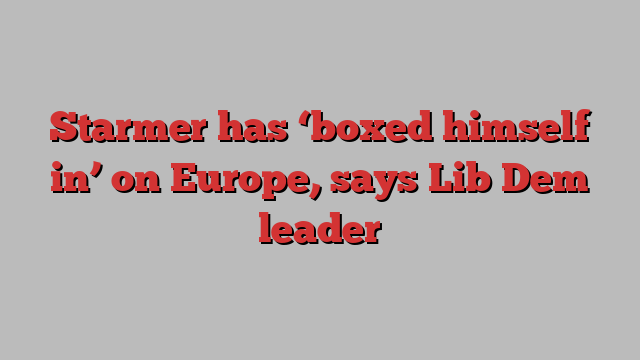 Starmer has ‘boxed himself in’ on Europe, says Lib Dem leader