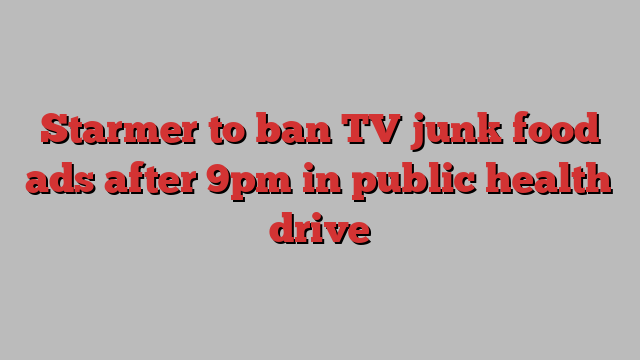 Starmer to ban TV junk food ads after 9pm in public health drive