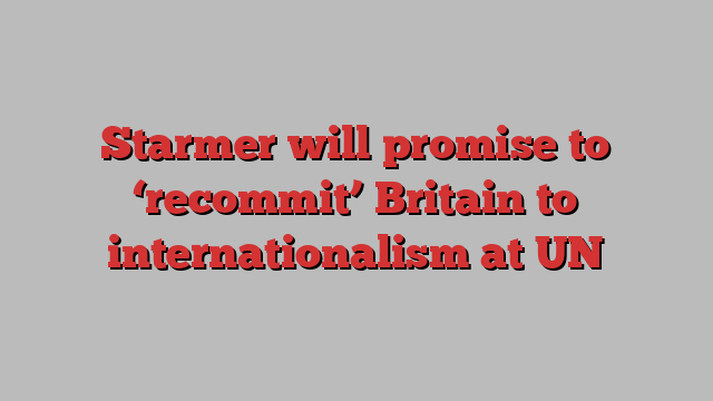 Starmer will promise to ‘recommit’ Britain to internationalism at UN