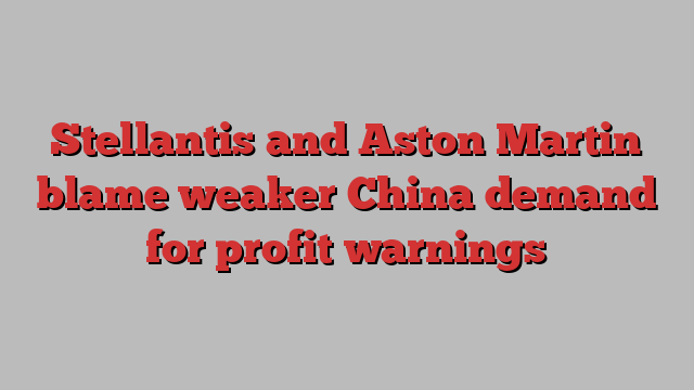 Stellantis and Aston Martin blame weaker China demand for profit warnings