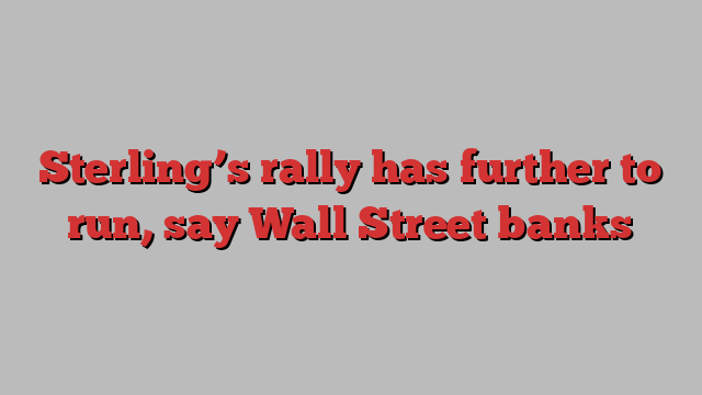 Sterling’s rally has further to run, say Wall Street banks