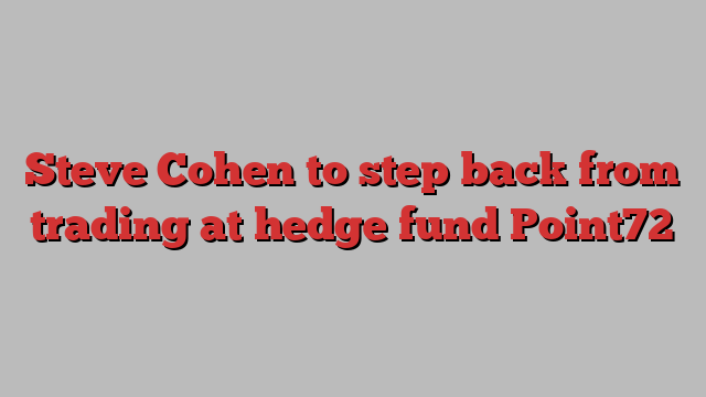 Steve Cohen to step back from trading at hedge fund Point72