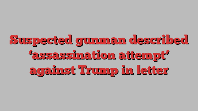 Suspected gunman described ‘assassination attempt’ against Trump in letter