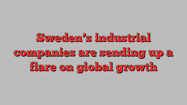 Sweden’s industrial companies are sending up a flare on global growth