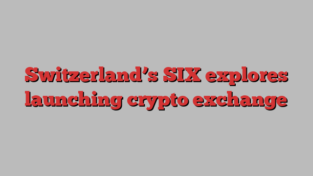 Switzerland’s SIX explores launching crypto exchange