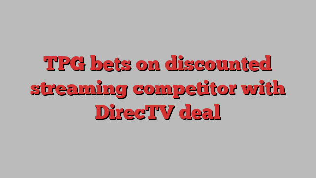 TPG bets on discounted streaming competitor with DirecTV deal