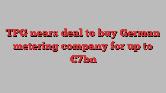 TPG nears deal to buy German metering company for up to €7bn