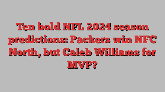 Ten bold NFL 2024 season predictions: Packers win NFC North, but Caleb Williams for MVP?