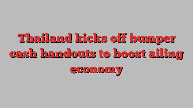 Thailand kicks off bumper cash handouts to boost ailing economy