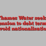 Thames Water seeks extension to debt terms to avoid nationalisation