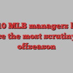 The 10 MLB managers likely to face the most scrutiny this offseason