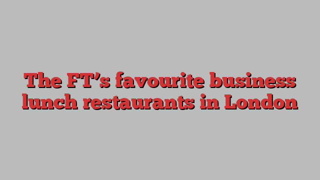 The FT’s favourite business lunch restaurants in London