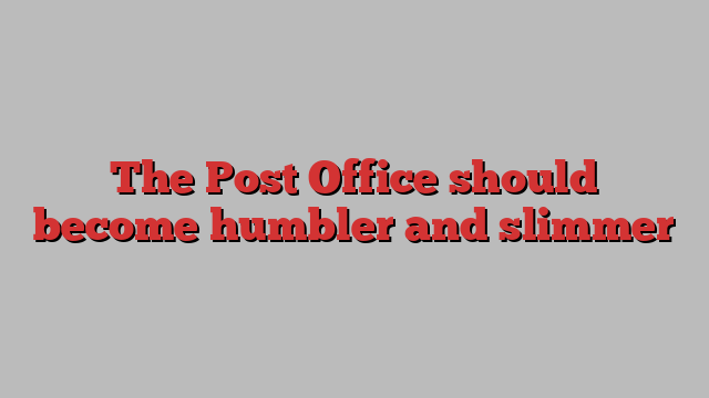 The Post Office should become humbler and slimmer