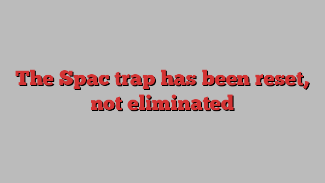 The Spac trap has been reset, not eliminated