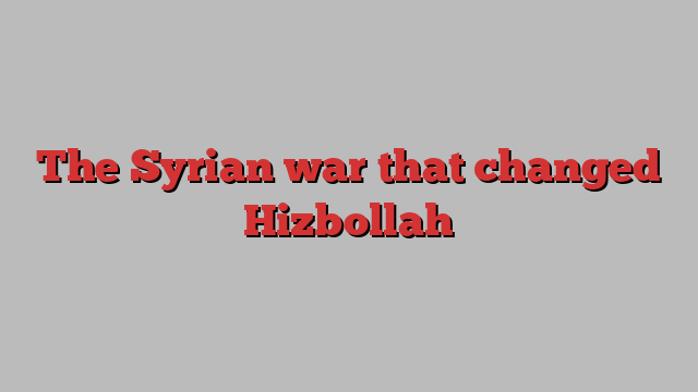 The Syrian war that changed Hizbollah