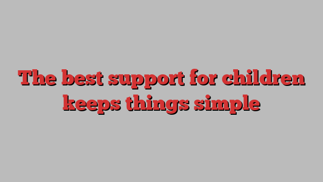 The best support for children keeps things simple