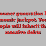 The boomer generation hit the economic jackpot. Young people will inherit their massive debts