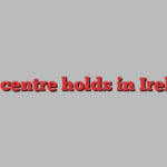 The centre holds in Ireland