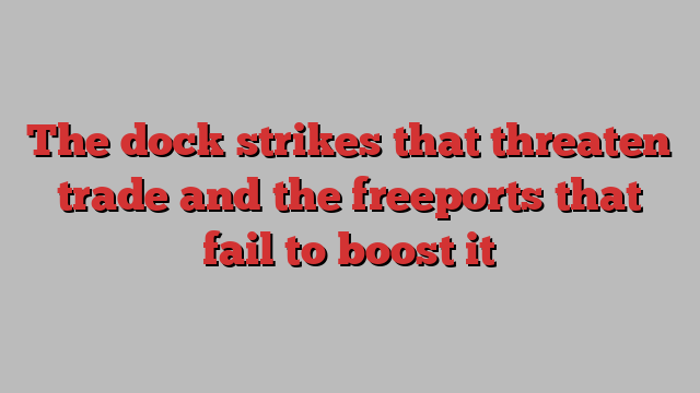 The dock strikes that threaten trade and the freeports that fail to boost it