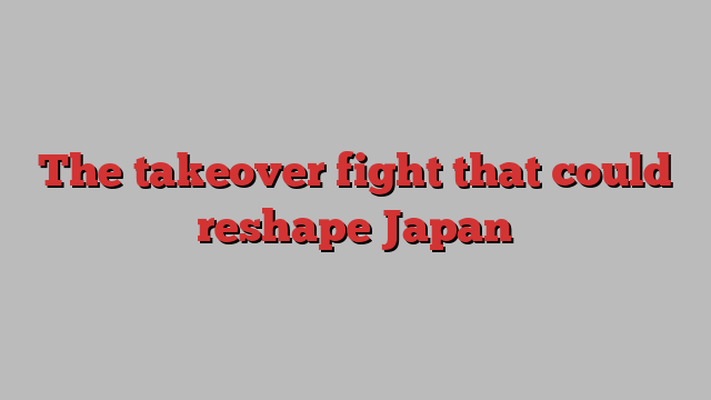 The takeover fight that could reshape Japan