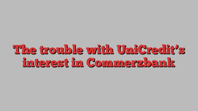 The trouble with UniCredit’s interest in Commerzbank