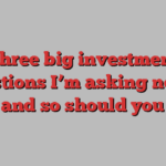 Three big investment questions I’m asking now — and so should you