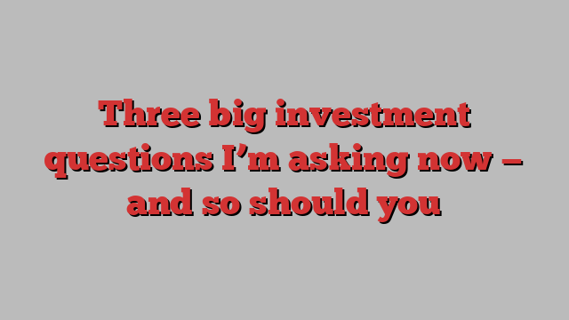 Three big investment questions I’m asking now — and so should you