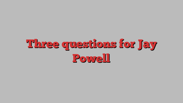 Three questions for Jay Powell