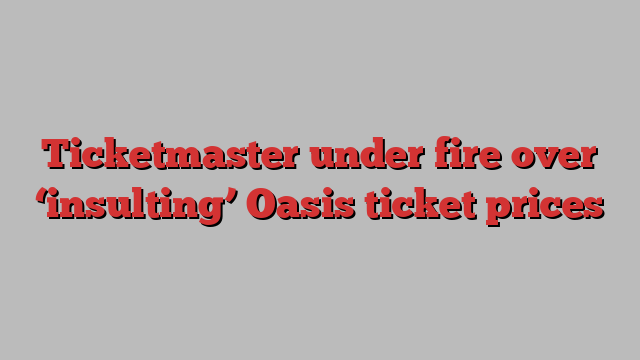 Ticketmaster under fire over ‘insulting’ Oasis ticket prices