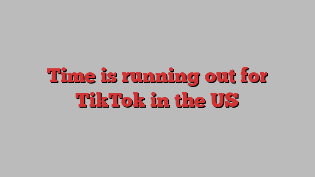 Time is running out for TikTok in the US