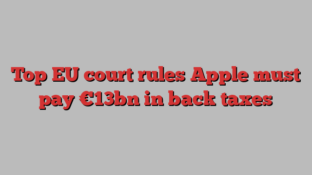 Top EU court rules Apple must pay €13bn in back taxes