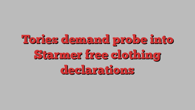 Tories demand probe into Starmer free clothing declarations