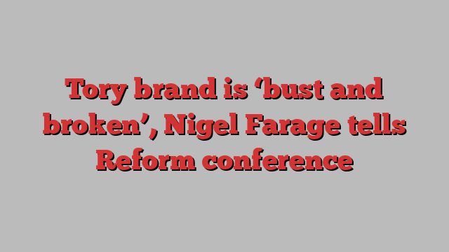 Tory brand is ‘bust and broken’, Nigel Farage tells Reform conference