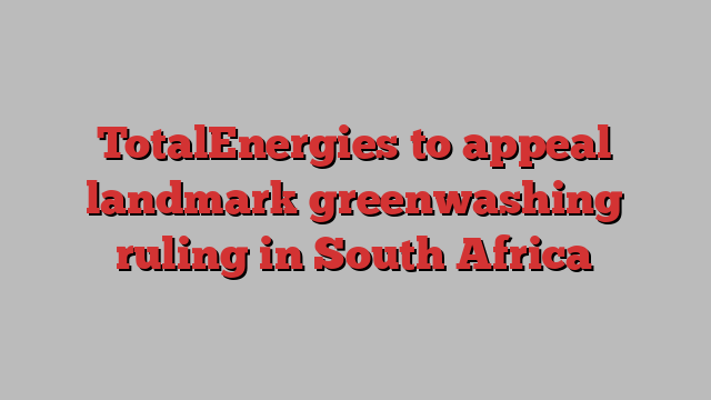 TotalEnergies to appeal landmark greenwashing ruling in South Africa