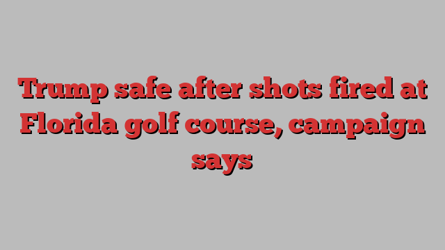 Trump safe after shots fired at Florida golf course, campaign says