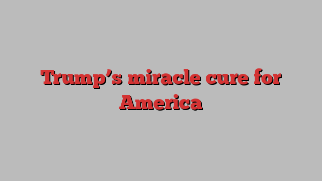 Trump’s miracle cure for America