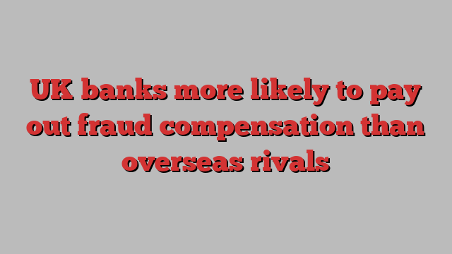 UK banks more likely to pay out fraud compensation than overseas rivals