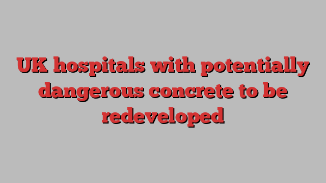 UK hospitals with potentially dangerous concrete to be redeveloped