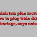 UK ministers plan recruiting drive to plug train driver shortage, says union