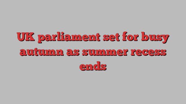 UK parliament set for busy autumn as summer recess ends