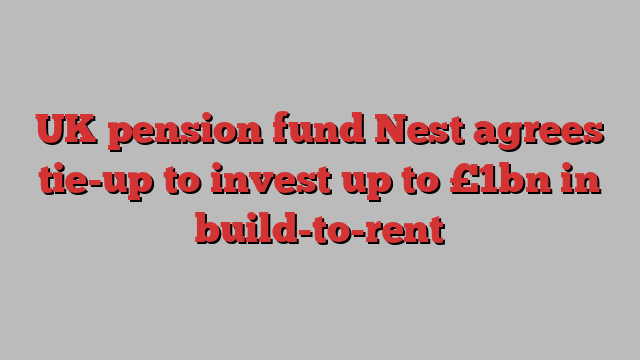 UK pension fund Nest agrees tie-up to invest up to £1bn in build-to-rent