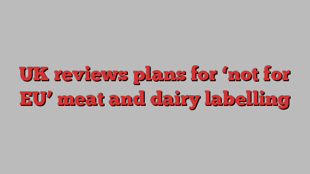 UK reviews plans for ‘not for EU’ meat and dairy labelling