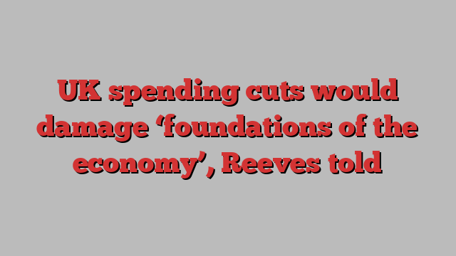 UK spending cuts would damage ‘foundations of the economy’, Reeves told