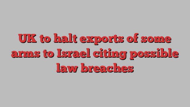 UK to halt exports of some arms to Israel citing possible law breaches