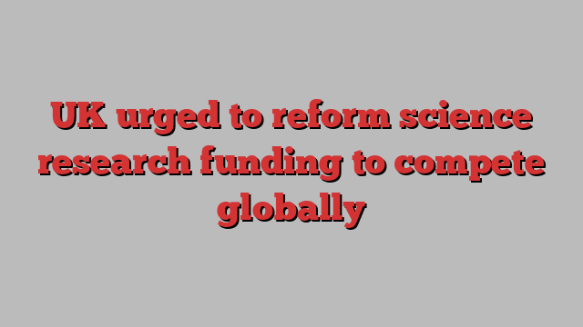 UK urged to reform science research funding to compete globally