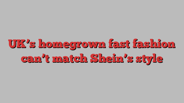 UK’s homegrown fast fashion can’t match Shein’s style