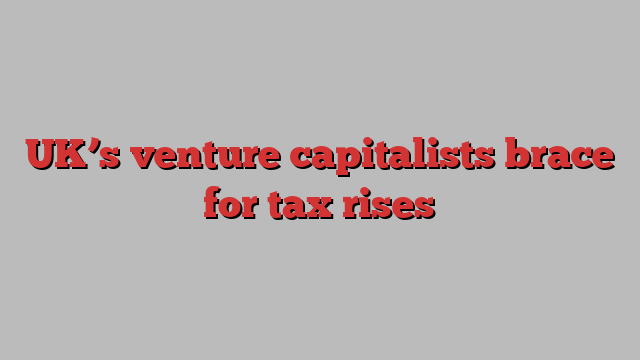 UK’s venture capitalists brace for tax rises